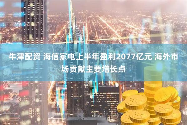 牛津配资 海信家电上半年盈利2077亿元 海外市场贡献主要增长点