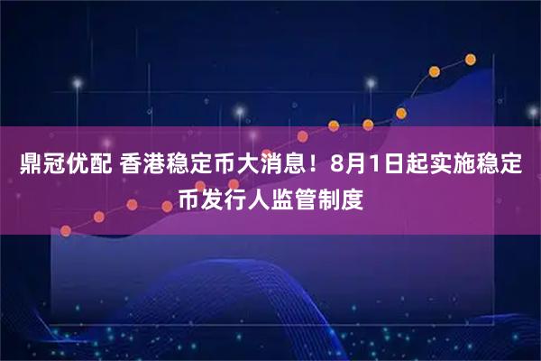 鼎冠优配 香港稳定币大消息！8月1日起实施稳定币发行人监管制度