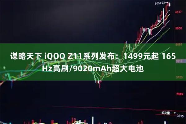谋略天下 iQOO Z11系列发布：1499元起 165Hz高刷/9020mAh超大电池