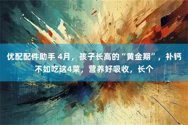 优配配件助手 4月，孩子长高的“黄金期”，补钙不如吃这4菜，营养好吸收，长个