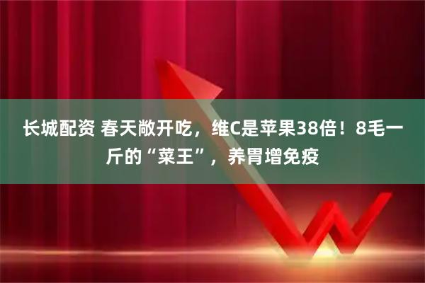 长城配资 春天敞开吃，维C是苹果38倍！8毛一斤的“菜王”，养胃增免疫