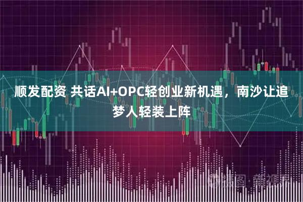 顺发配资 共话AI+OPC轻创业新机遇，南沙让追梦人轻装上阵