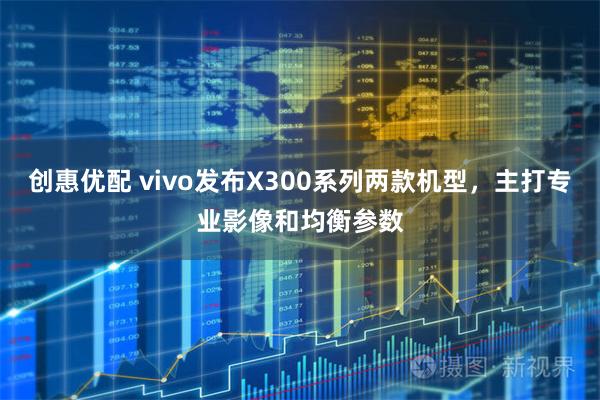 创惠优配 vivo发布X300系列两款机型，主打专业影像和均衡参数