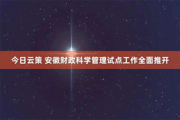 今日云策 安徽财政科学管理试点工作全面推开