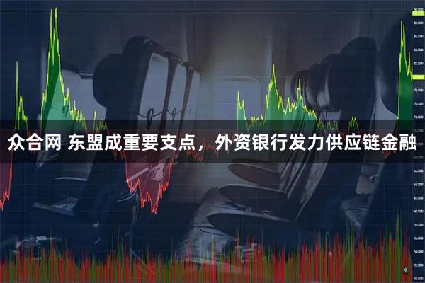众合网 东盟成重要支点，外资银行发力供应链金融