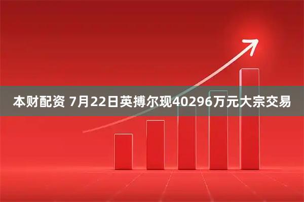 本财配资 7月22日英搏尔现40296万元大宗交易