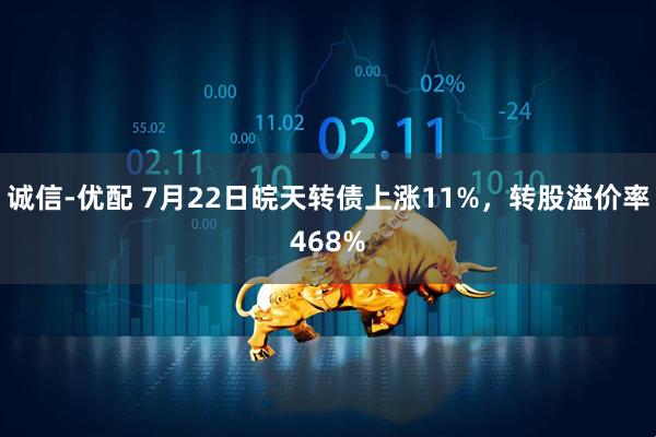 诚信-优配 7月22日皖天转债上涨11%，转股溢价率468%