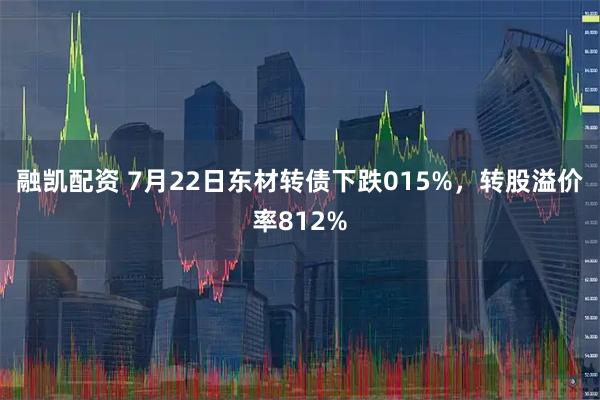 融凯配资 7月22日东材转债下跌015%，转股溢价率812%
