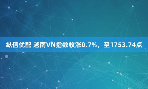 纵信优配 越南VN指数收涨0.7%，至1753.74点