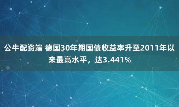 公牛配资端 德国30年期国债收益率升至2011年以来最高水平，达3.441%