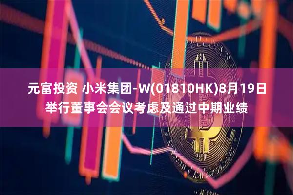元富投资 小米集团-W(01810HK)8月19日举行董事会会议考虑及通过中期业绩