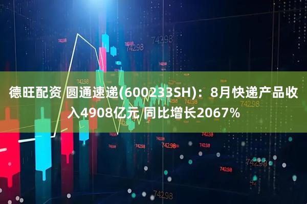 德旺配资 圆通速递(600233SH)：8月快递产品收入4908亿元 同比增长2067%